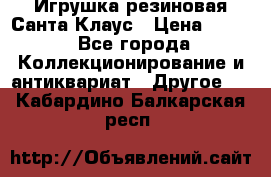 Игрушка резиновая Санта Клаус › Цена ­ 500 - Все города Коллекционирование и антиквариат » Другое   . Кабардино-Балкарская респ.
